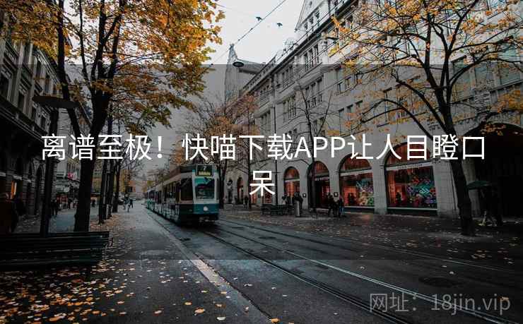 离谱至极！快喵下载APP让人目瞪口呆