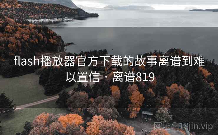 flash播放器官方下载的故事离谱到难以置信 · 离谱819