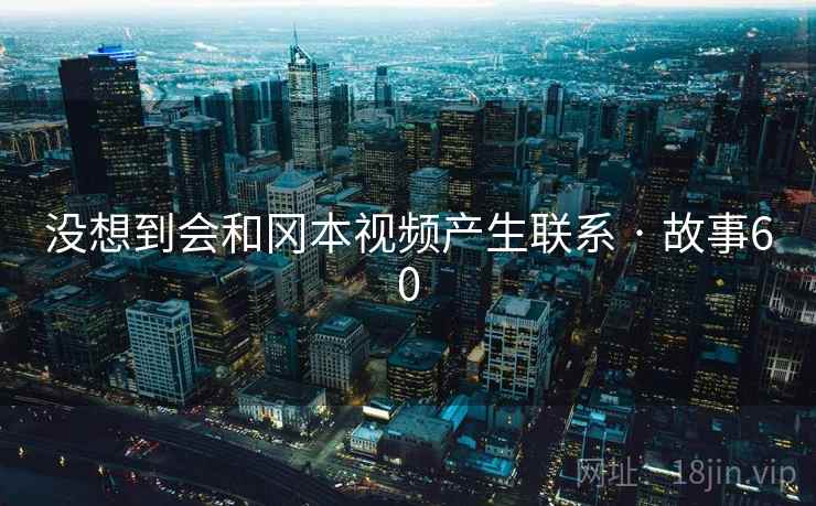 没想到会和冈本视频产生联系 · 故事60