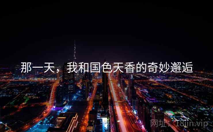 那一天,我和国色天香的奇妙邂逅 那一天,我和国色天香的奇妙邂逅