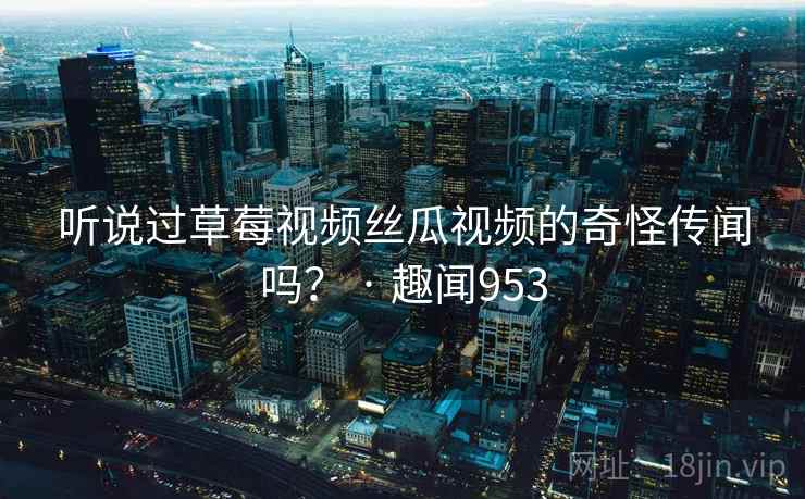 听说过草莓视频丝瓜视频的奇怪传闻吗？ · 趣闻953