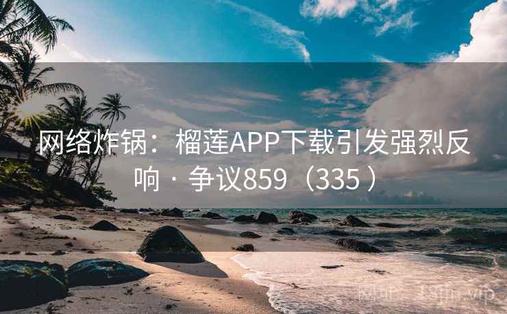 网络炸锅：榴莲APP下载引发强烈反响 · 争议859（335 ）