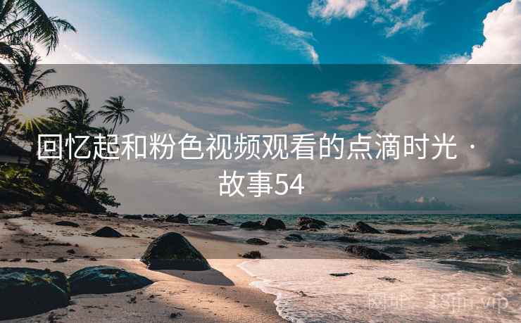 回忆起和粉色视频观看的点滴时光 · 故事54