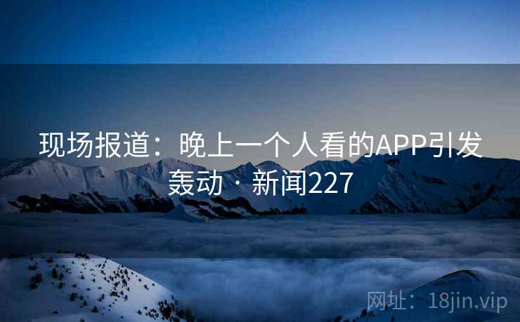 现场报道：晚上一个人看的APP引发轰动 · 新闻227