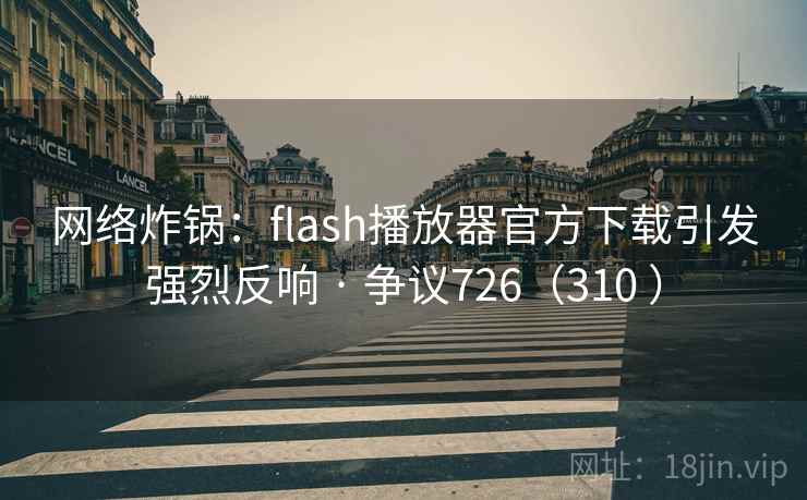 网络炸锅：flash播放器官方下载引发强烈反响 · 争议726（310 ）