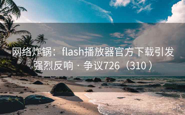 网络炸锅：flash播放器官方下载引发强烈反响 · 争议726（310 ）
