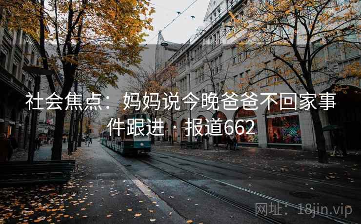 社会焦点：妈妈说今晚爸爸不回家事件跟进 · 报道662