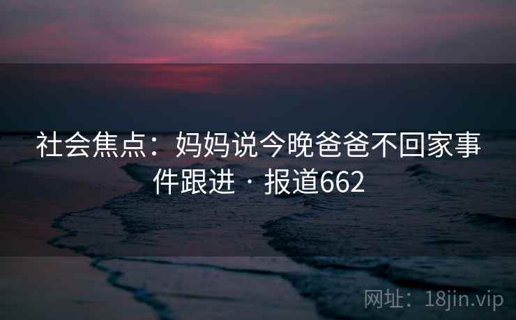 社会焦点：妈妈说今晚爸爸不回家事件跟进 · 报道662