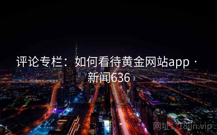 评论专栏：如何看待黄金网站app · 新闻636