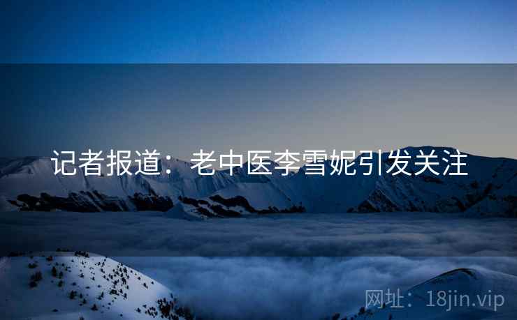 记者报道：老中医李雪妮引发关注