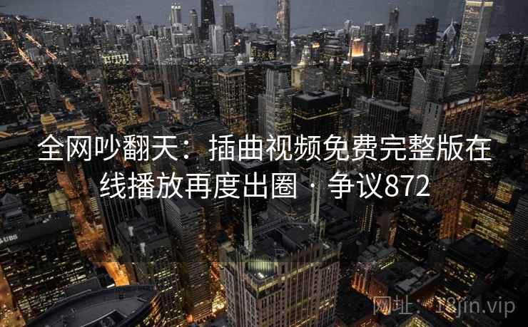 全网吵翻天：插曲视频免费完整版在线播放再度出圈 · 争议872