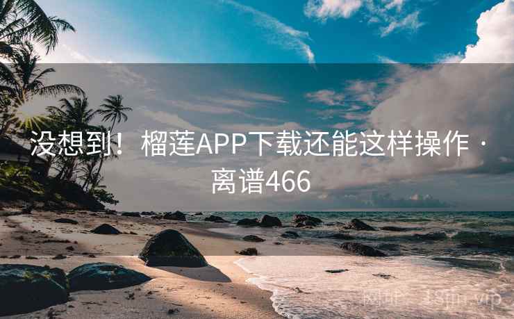 没想到！榴莲APP下载还能这样操作 · 离谱466