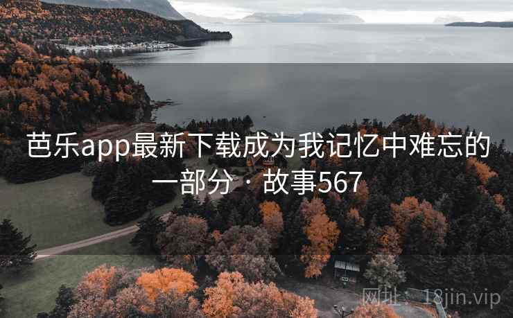 芭乐app最新下载成为我记忆中难忘的一部分 · 故事567