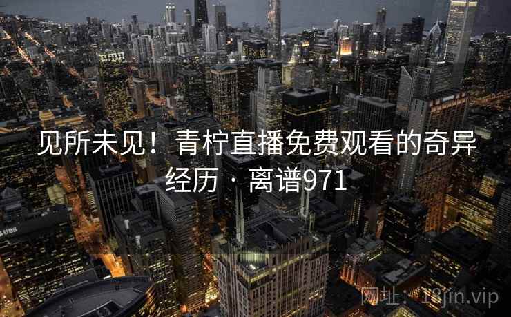 见所未见！青柠直播免费观看的奇异经历 · 离谱971