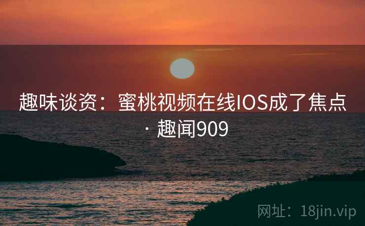 趣味谈资：蜜桃视频在线IOS成了焦点 · 趣闻909