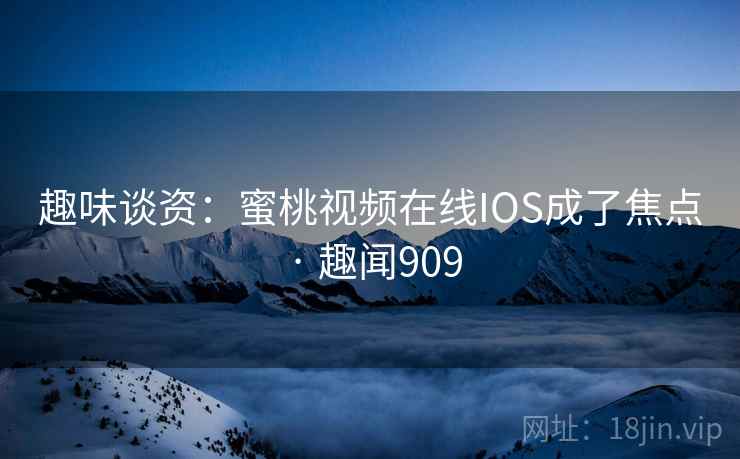 趣味谈资：蜜桃视频在线IOS成了焦点 · 趣闻909