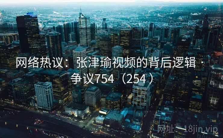 网络热议：张津瑜视频的背后逻辑 · 争议754（254 ）