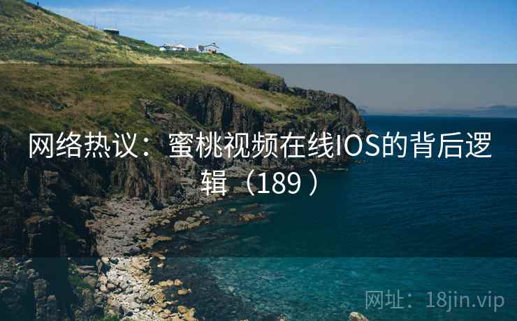 网络热议：蜜桃视频在线IOS的背后逻辑（189 ）