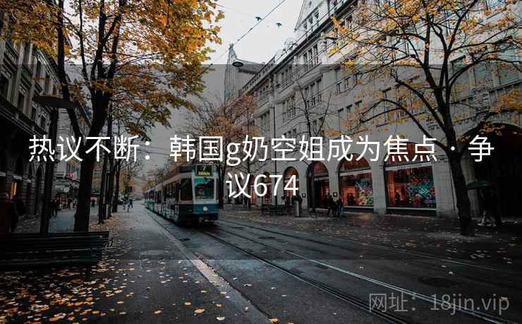 热议不断：韩国g奶空姐成为焦点 · 争议674
