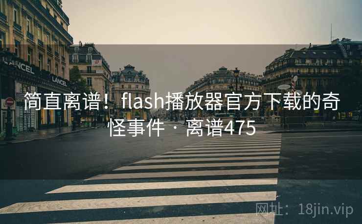 简直离谱！flash播放器官方下载的奇怪事件 · 离谱475