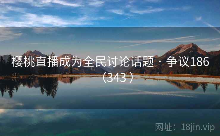 樱桃直播成为全民讨论话题 · 争议186（343 ）