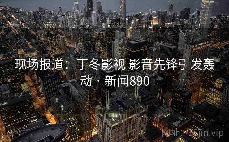 现场报道：丁冬影视 影音先锋引发轰动 · 新闻890