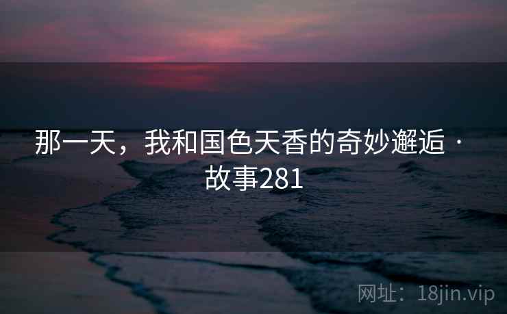 那一天，我和国色天香的奇妙邂逅 · 故事281