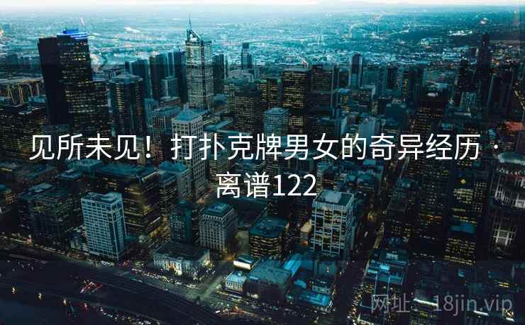 见所未见！打扑克牌男女的奇异经历 · 离谱122