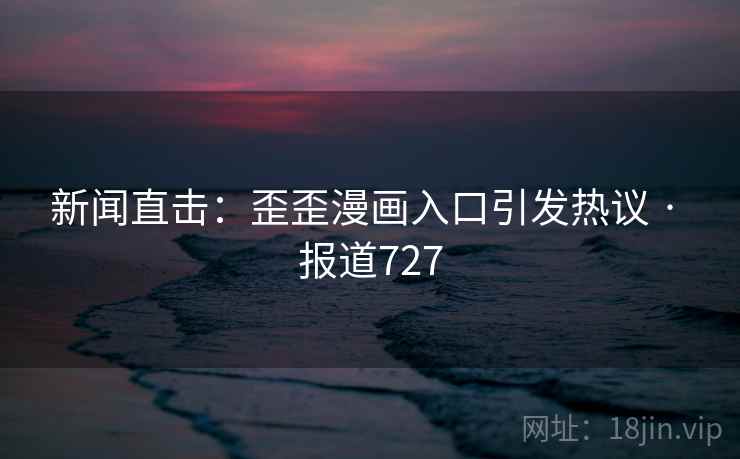 新闻直击：歪歪漫画入口引发热议 · 报道727