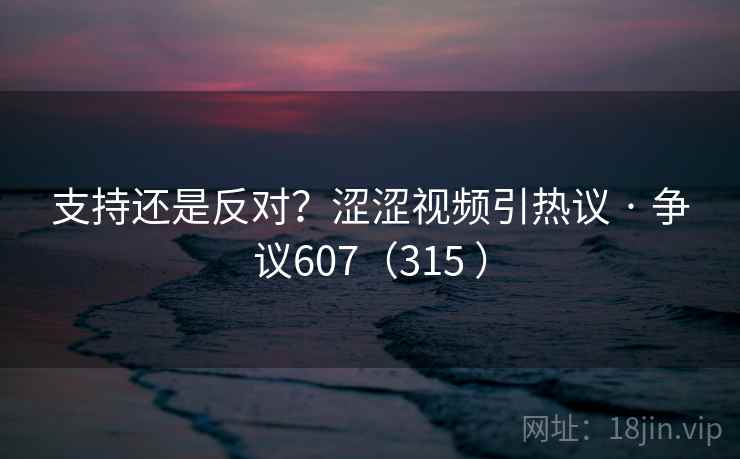 支持还是反对？涩涩视频引热议 · 争议607（315 ）