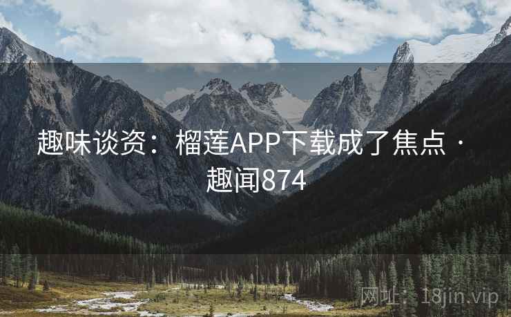 趣味谈资：榴莲APP下载成了焦点 · 趣闻874