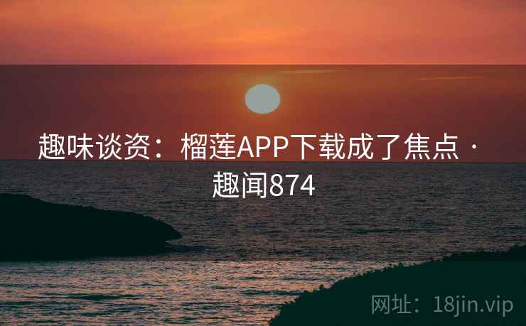 趣味谈资：榴莲APP下载成了焦点 · 趣闻874