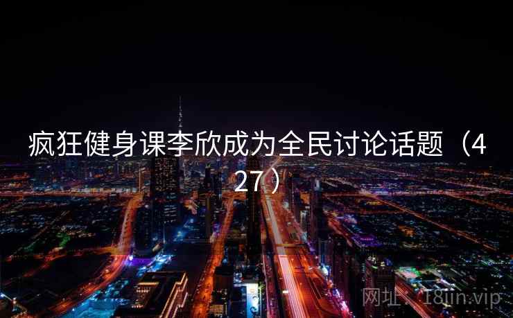 疯狂健身课李欣成为全民讨论话题（427 ）