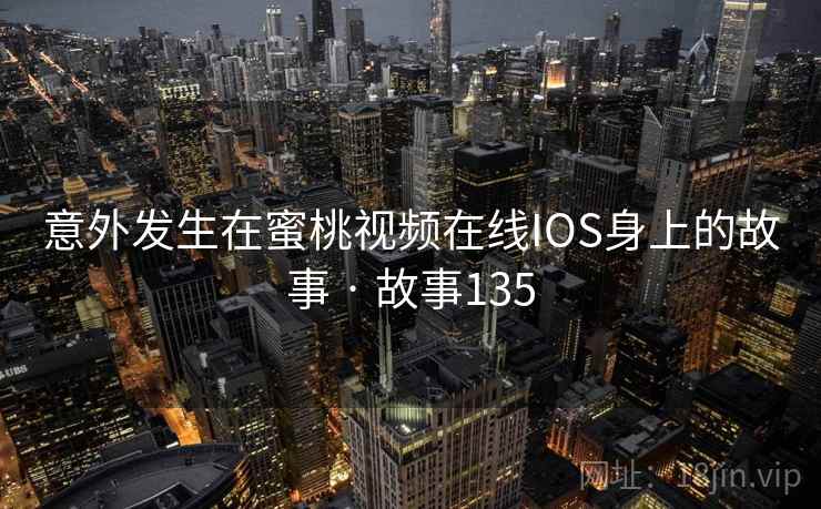 意外发生在蜜桃视频在线IOS身上的故事 · 故事135