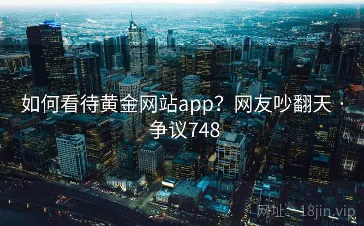 如何看待黄金网站app？网友吵翻天 · 争议748