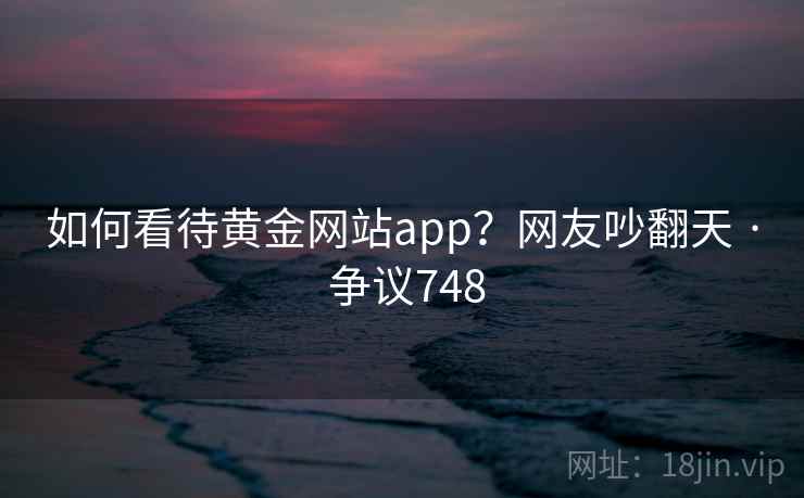 如何看待黄金网站app？网友吵翻天 · 争议748