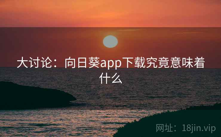 大讨论：向日葵app下载究竟意味着什么