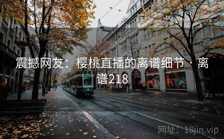 震撼网友：樱桃直播的离谱细节 · 离谱218