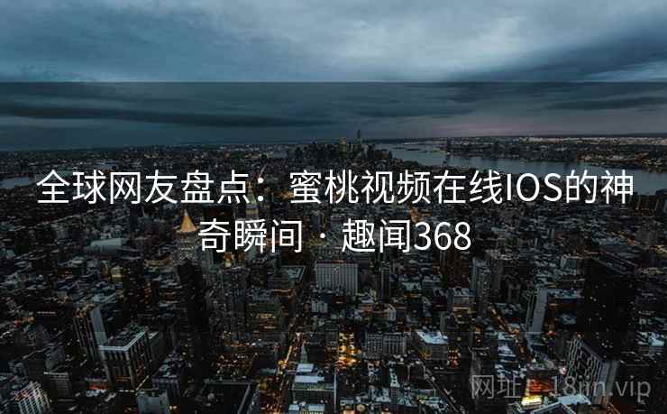 全球网友盘点:蜜桃视频在线IOS的神奇瞬间 · 趣闻368 全球网友盘点:蜜桃视频在线IOS的神奇瞬间 · 趣闻368