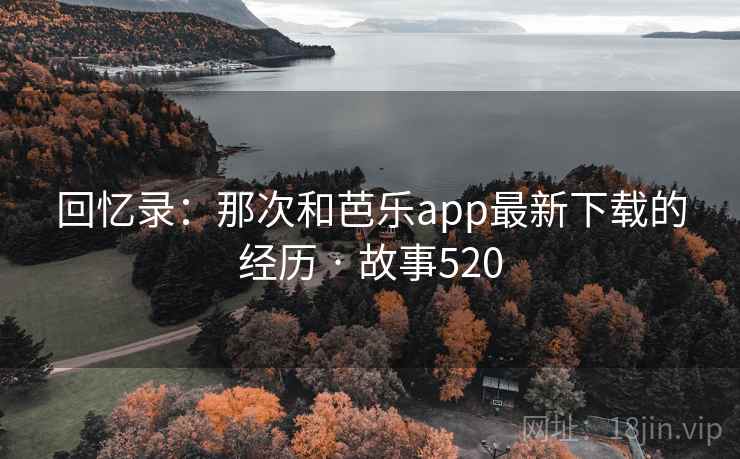 回忆录:那次和芭乐app最新下载的经历 · 故事520 回忆录:那次和芭乐app最新下载的经历 · 故事520